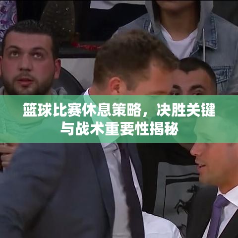 籃球比賽休息策略，決勝關(guān)鍵與戰(zhàn)術(shù)重要性揭秘
