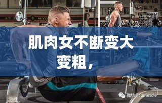 肌肉女不斷變大變粗， 