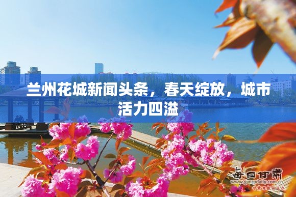 蘭州花城新聞頭條，春天綻放，城市活力四溢