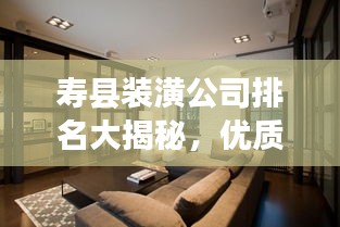 壽縣裝潢公司排名大揭秘，優(yōu)質裝飾公司推薦與比較