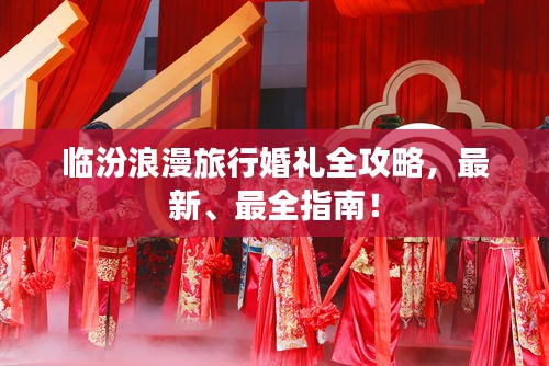 臨汾浪漫旅行婚禮全攻略，最新、最全指南！