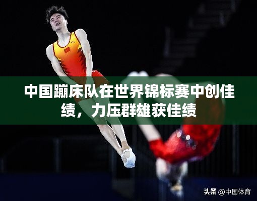 中國蹦床隊在世界錦標賽中創(chuàng)佳績，力壓群雄獲佳績