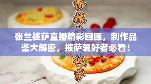 張?zhí)m披薩直播精彩回顧，制作品鑒大解密，披薩愛(ài)好者必看！