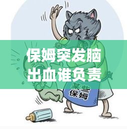 保姆突發(fā)腦出血誰負(fù)責(zé)，聘請的保姆在家發(fā)生腦出血了要承擔(dān)責(zé)任嗎 