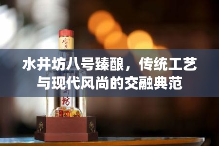 水井坊八號(hào)臻釀，傳統(tǒng)工藝與現(xiàn)代風(fēng)尚的交融典范