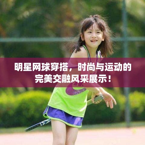 明星網(wǎng)球穿搭，時尚與運動的完美交融風采展示！