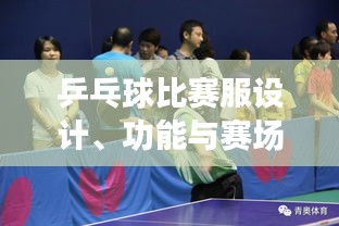 乒乓球比賽服設(shè)計(jì)、功能與賽場上的關(guān)鍵角色作用