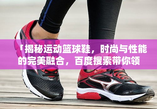 「揭秘運動籃球鞋，時尚與性能的完美融合，百度搜索帶你領略風采」