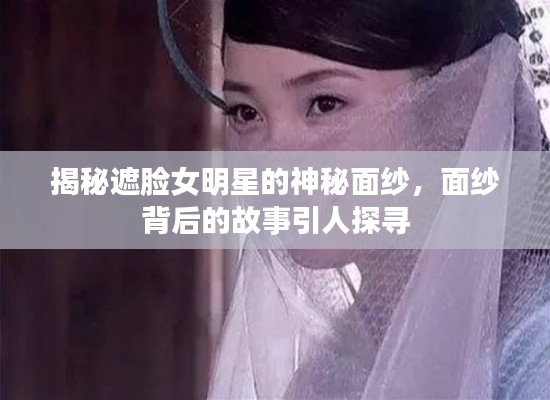 揭秘遮臉女明星的神秘面紗，面紗背后的故事引人探尋
