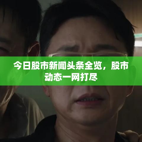 今日股市新聞?lì)^條全覽，股市動(dòng)態(tài)一網(wǎng)打盡