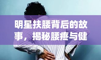 明星扶腰背后的故事，揭秘腰疼與健康警示