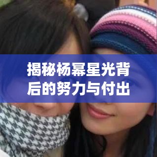 揭秘楊冪星光背后的努力與付出，從平凡到明星的蛻變之路