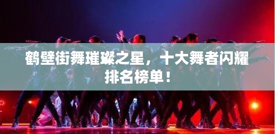 鶴壁街舞璀璨之星，十大舞者閃耀排名榜單！