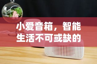 小愛音箱，智能生活不可或缺的伴侶，百度帶你探索其深度魅力