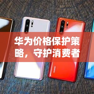 華為價格保護策略，守護消費者權(quán)益的重要舉措
