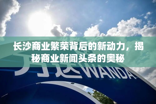 長沙商業(yè)繁榮背后的新動力，揭秘商業(yè)新聞頭條的奧秘