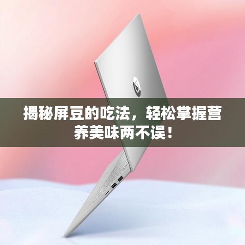 揭秘屏豆的吃法，輕松掌握營(yíng)養(yǎng)美味兩不誤！