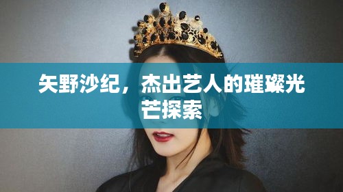 矢野沙紀(jì)，杰出藝人的璀璨光芒探索