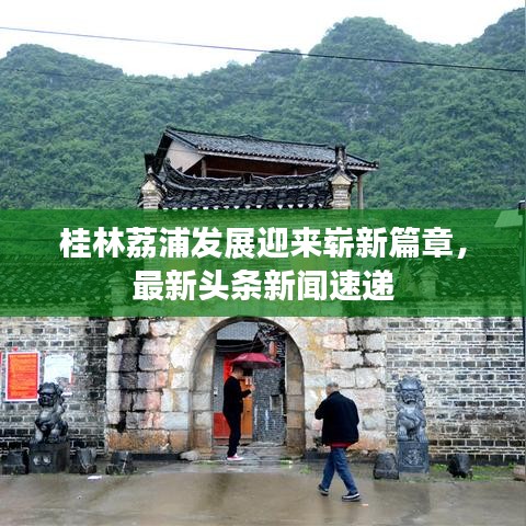 桂林荔浦發(fā)展迎來嶄新篇章，最新頭條新聞速遞