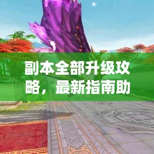 副本全部升級(jí)攻略，最新指南助你輕松通關(guān)！