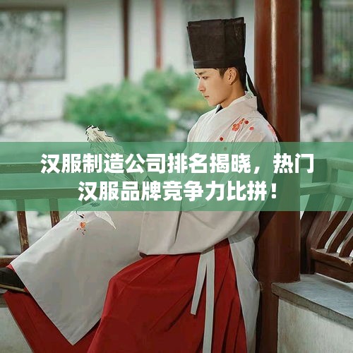 漢服制造公司排名揭曉，熱門漢服品牌競爭力比拼！