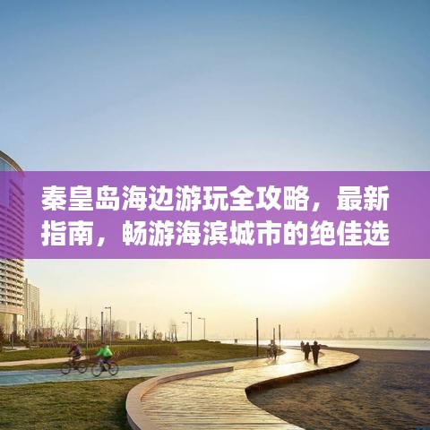 秦皇島海邊游玩全攻略，最新指南，暢游海濱城市的絕佳選擇！