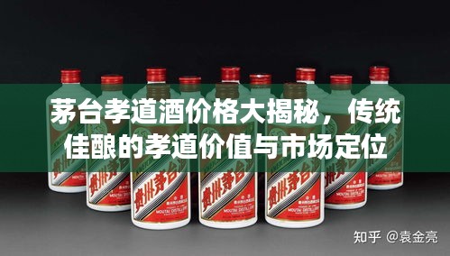 茅臺孝道酒價格大揭秘，傳統(tǒng)佳釀的孝道價值與市場定位