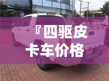 『四驅(qū)皮卡車(chē)價(jià)格全解析，最新行情，讓您購(gòu)車(chē)無(wú)憂』