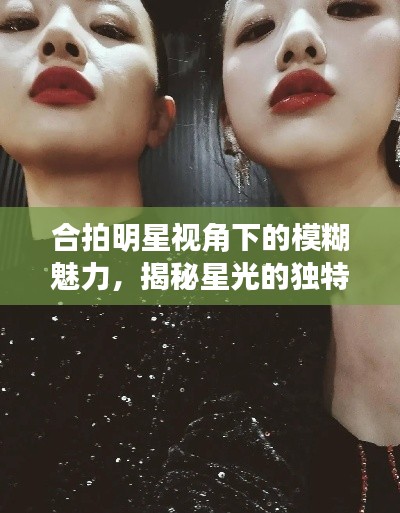 合拍明星視角下的模糊魅力，揭秘星光的獨特韻味