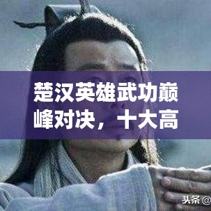 楚漢英雄武功巔峰對(duì)決，十大高手排名榜單揭曉！