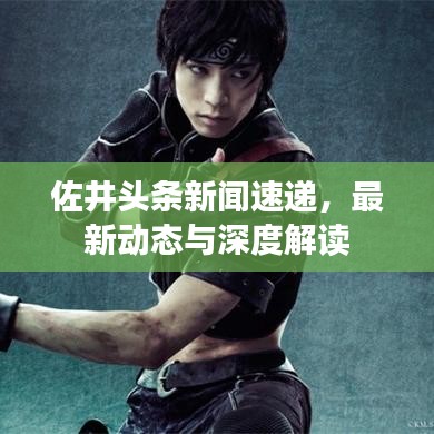 佐井頭條新聞速遞，最新動(dòng)態(tài)與深度解讀