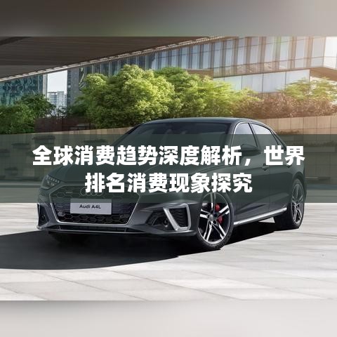 全球消費趨勢深度解析，世界排名消費現(xiàn)象探究